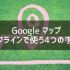 Googleマップをオフラインで使う4つの手順を写真21枚を使ってわかりやすく解説