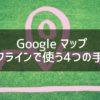 Googleマップをオフラインで使う4つの手順を写真21枚を使ってわかりやすく解説