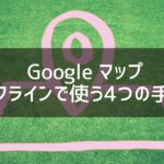 Googleマップをオフラインで使う4つの手順を写真21枚を使ってわかりやすく解説