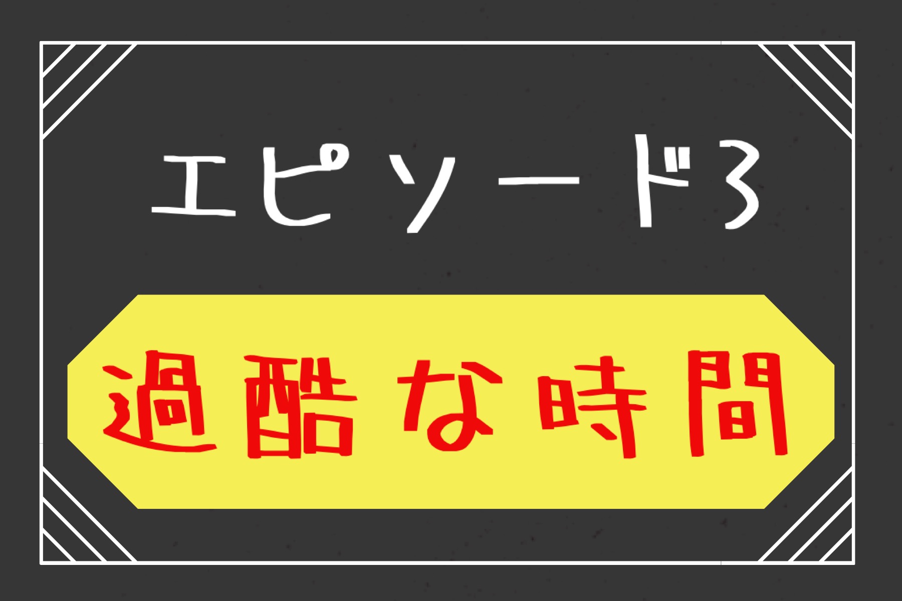 エピソード３　過酷な時間