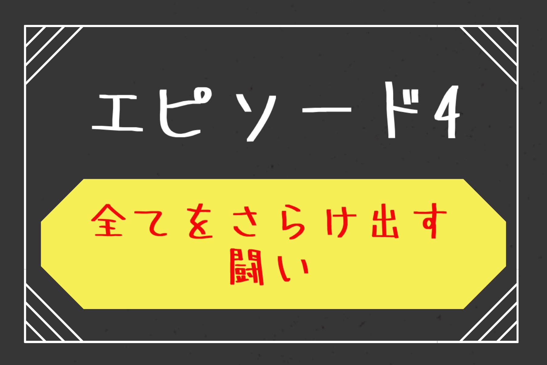 エピソード４　全てをさらけ出す闘い