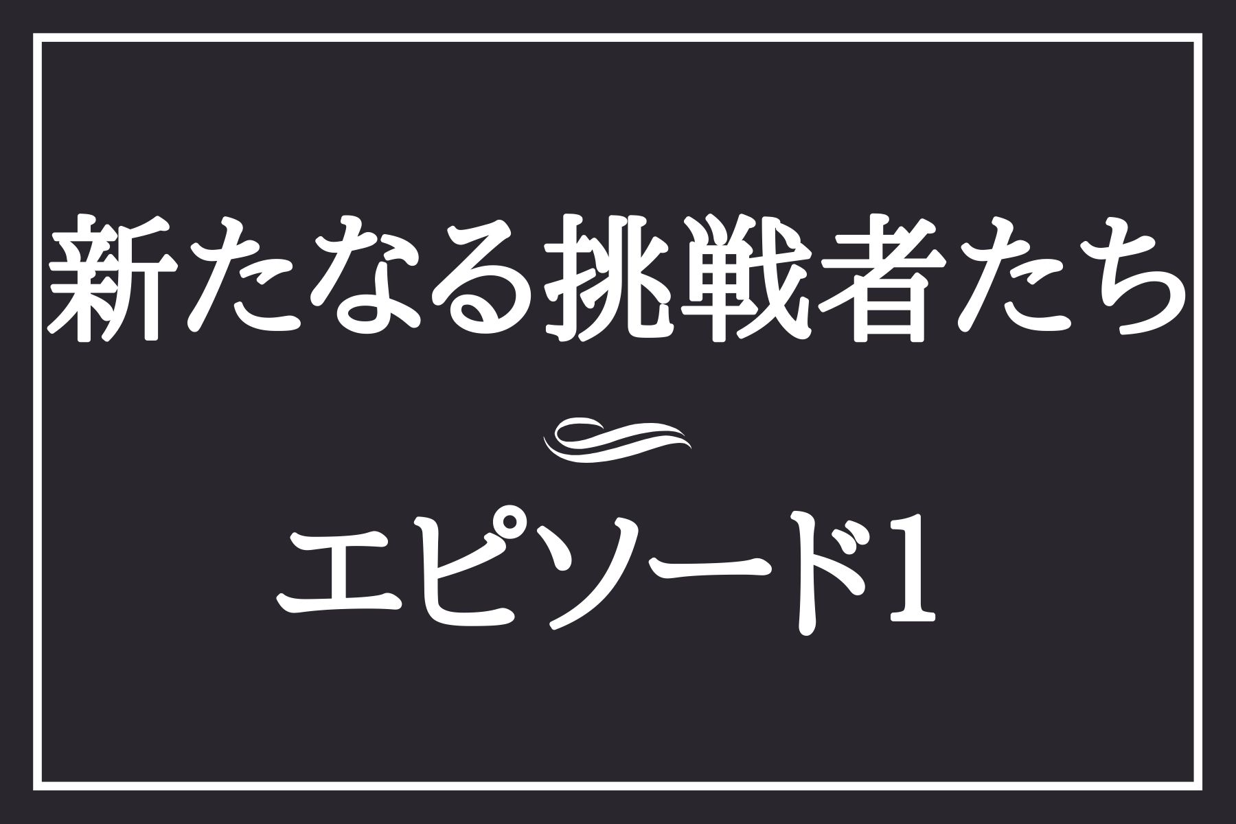 エピソード１　新たなる挑戦者たち