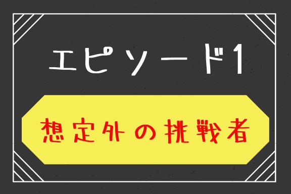 エピソード１　想定外の挑戦者