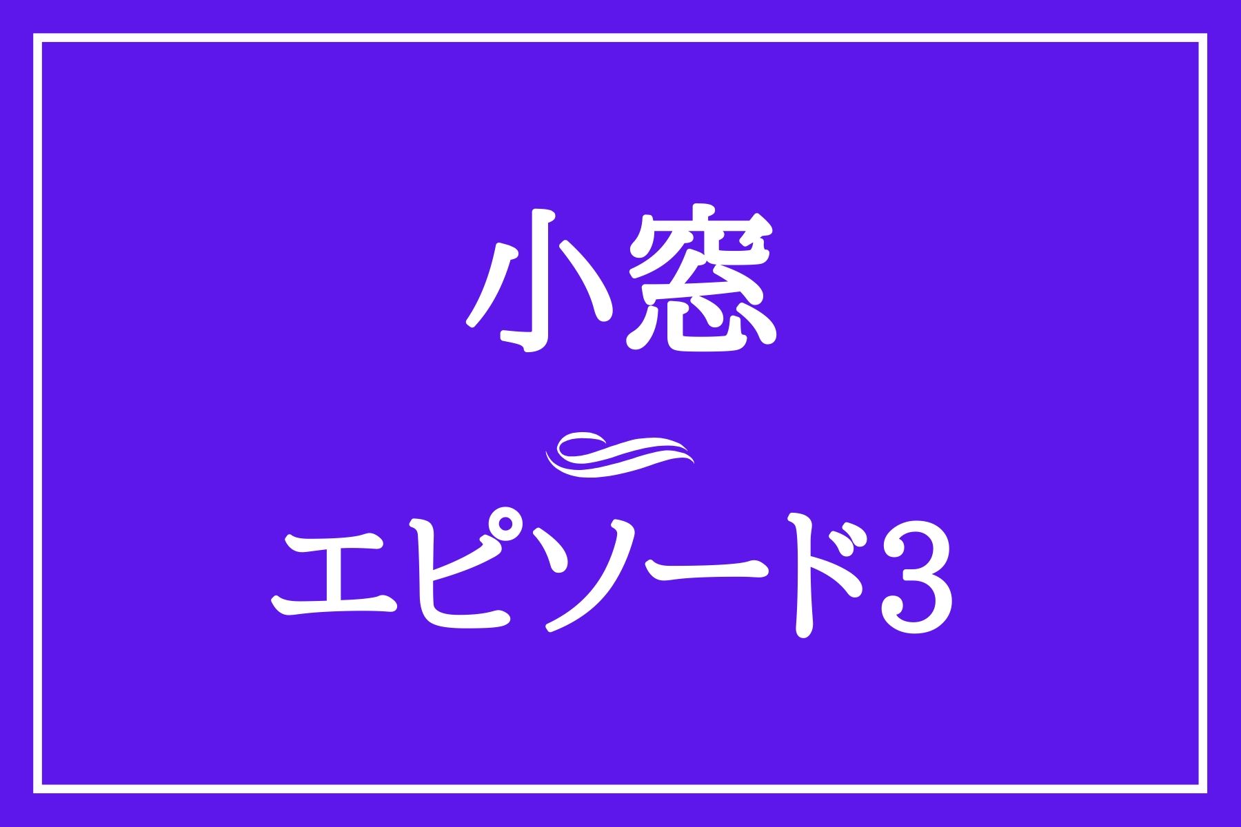 エピソード３　小窓