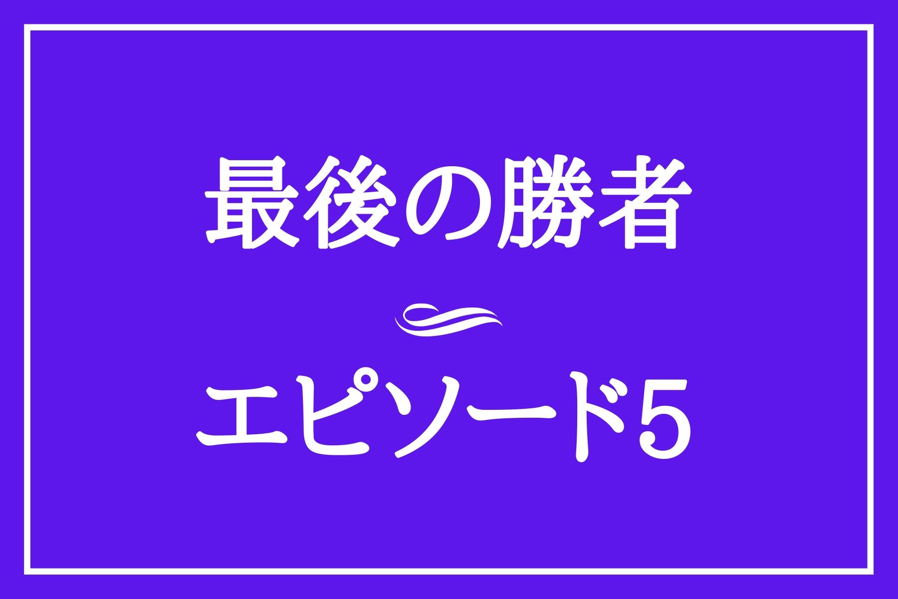 エピソード５　最後の勝者