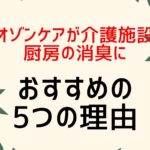 オゾンケアが介護施設の厨房の消臭におすすめの5つの理由