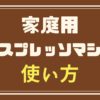 家庭用エスプレッソマシンの使い方を解説｜抽出方法は？お手入れの方法は？