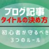 ブログ記事のタイトルの決め方【初心者が守るべき3つ】とクリックされる7つの手法