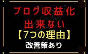 ブログを収益化出来ない7つの理由【改善策もあり】