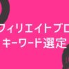 アフィリエイトブログ初心者の為のキーワード選定方法【具体例もあり】