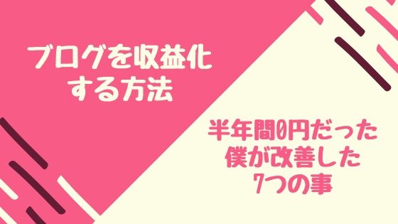 ブログを収益化する方法｜半年間０円だった僕が改善した7つ