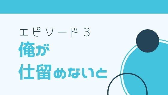 エピソード３　俺が仕留めないと