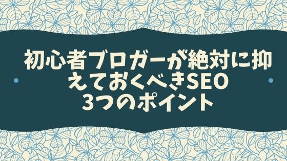 初心者ブロガーが絶対に抑えておくべきSEOの3つのポイント