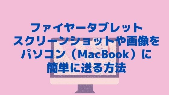 ファイヤータブレットのスクリーンショットや画像をパソコン（MacBook）に簡単に送る方法